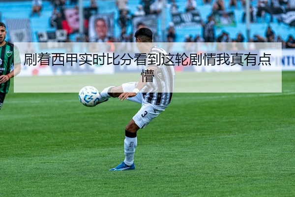 刷着西甲实时比分看到这轮剧情我真有点懵 - leyu