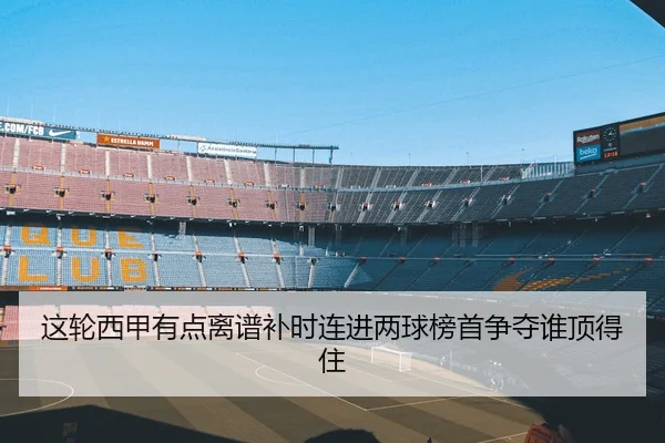 这轮西甲有点离谱补时连进两球榜首争夺谁顶得住 - leyu