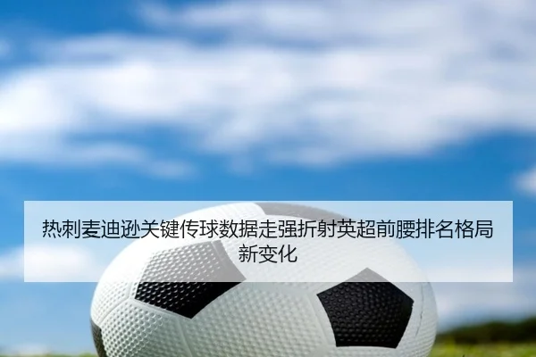 热刺麦迪逊关键传球数据走强折射英超前腰排名格局新变化 - leyu