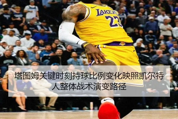 塔图姆关键时刻持球比例变化映照凯尔特人整体战术演变路径