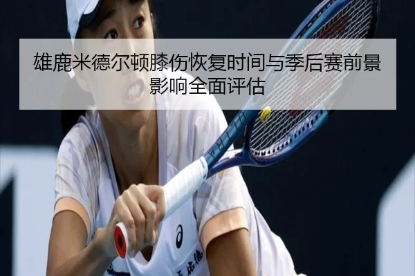 雄鹿米德尔顿膝伤恢复时间与季后赛前景影响全面评估