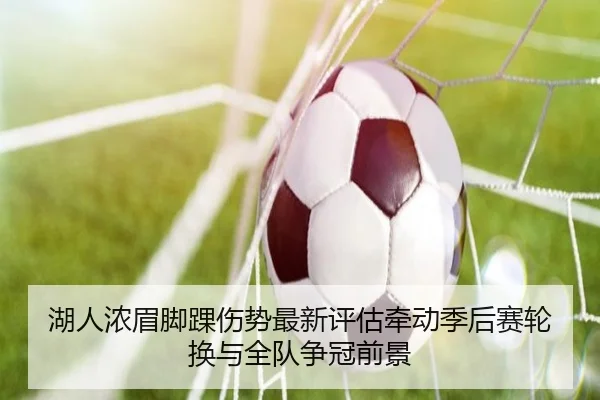湖人浓眉脚踝伤势最新评估牵动季后赛轮换与全队争冠前景