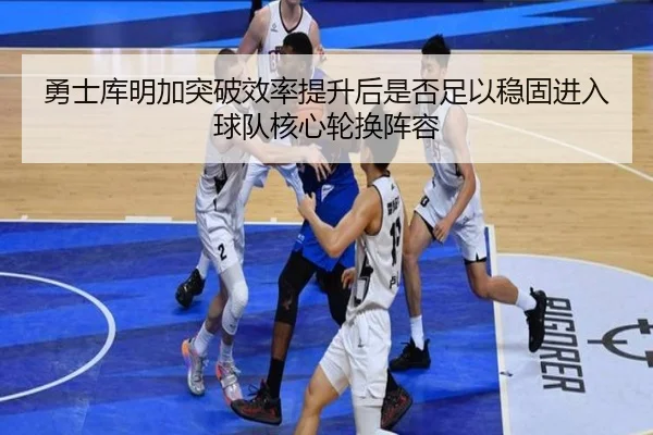 勇士库明加突破效率提升后是否足以稳固进入球队核心轮换阵容