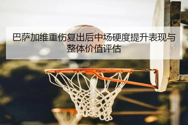 巴萨加维重伤复出后中场硬度提升表现与整体价值评估
