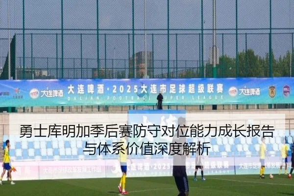 勇士库明加季后赛防守对位能力成长报告与体系价值深度解析