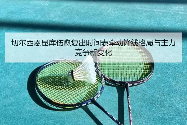 切尔西恩昆库伤愈复出时间表牵动锋线格局与主力竞争新变化