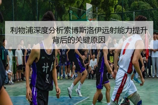 利物浦深度分析索博斯洛伊远射能力提升背后的关键原因