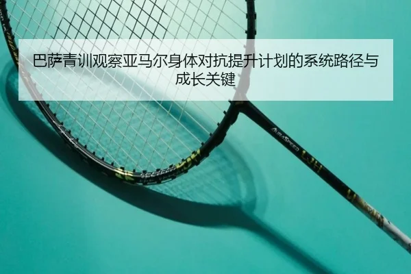 巴萨青训观察亚马尔身体对抗提升计划的系统路径与成长关键