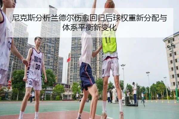 尼克斯分析兰德尔伤愈回归后球权重新分配与体系平衡新变化