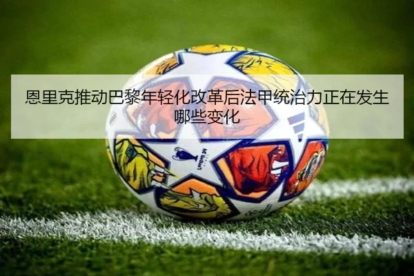 恩里克推动巴黎年轻化改革后法甲统治力正在发生哪些变化