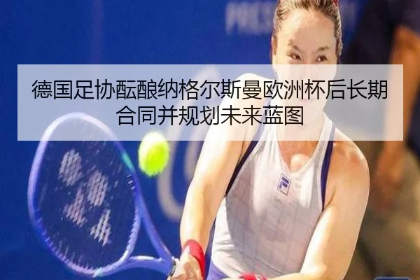 德国足协酝酿纳格尔斯曼欧洲杯后长期合同并规划未来蓝图