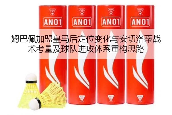 姆巴佩加盟皇马后定位变化与安切洛蒂战术考量及球队进攻体系重构思路