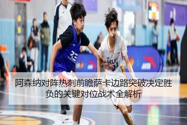 阿森纳对阵热刺前瞻萨卡边路突破决定胜负的关键对位战术全解析
