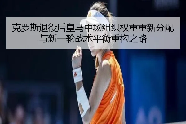 克罗斯退役后皇马中场组织权重重新分配与新一轮战术平衡重构之路