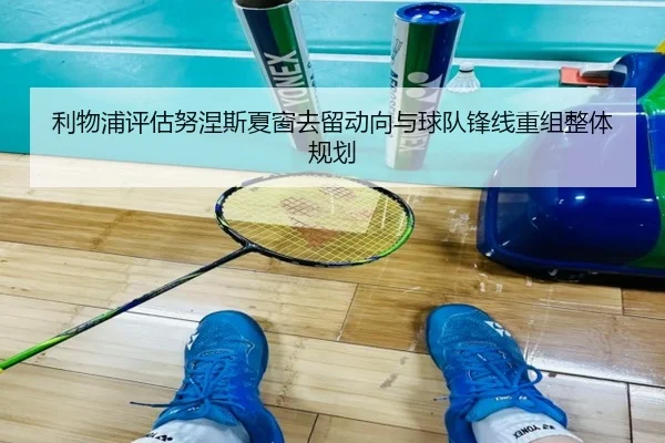 利物浦评估努涅斯夏窗去留动向与球队锋线重组整体规划