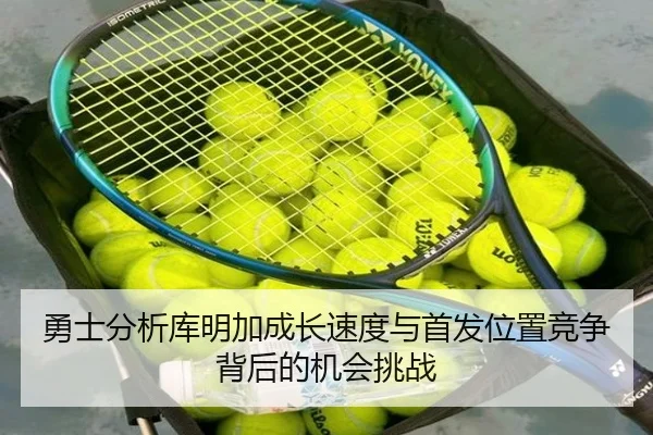勇士分析库明加成长速度与首发位置竞争背后的机会挑战