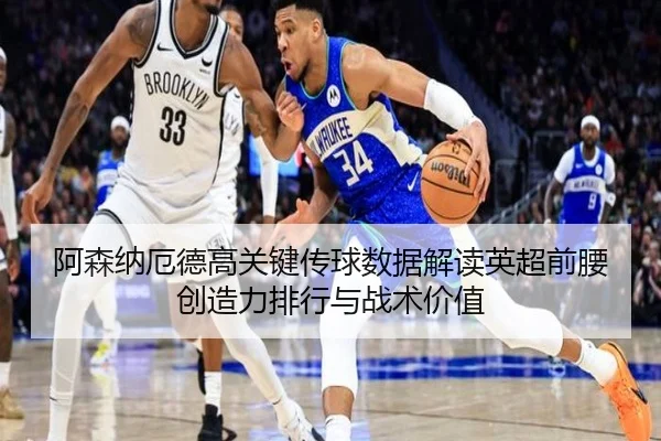 阿森纳厄德高关键传球数据解读英超前腰创造力排行与战术价值