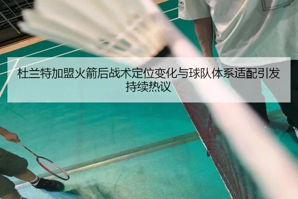 杜兰特加盟火箭后战术定位变化与球队体系适配引发持续热议