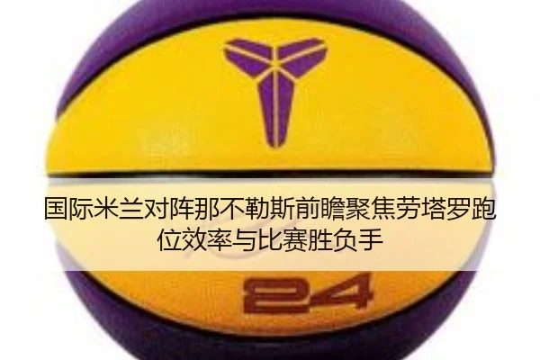国际米兰对阵那不勒斯前瞻聚焦劳塔罗跑位效率与比赛胜负手