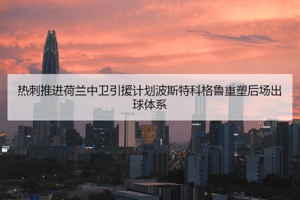 热刺推进荷兰中卫引援计划波斯特科格鲁重塑后场出球体系