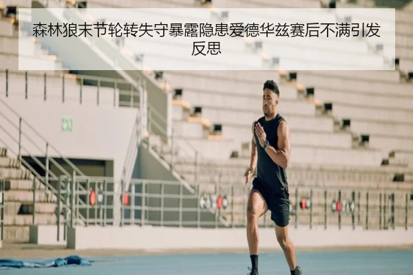 森林狼末节轮转失守暴露隐患爱德华兹赛后不满引发反思