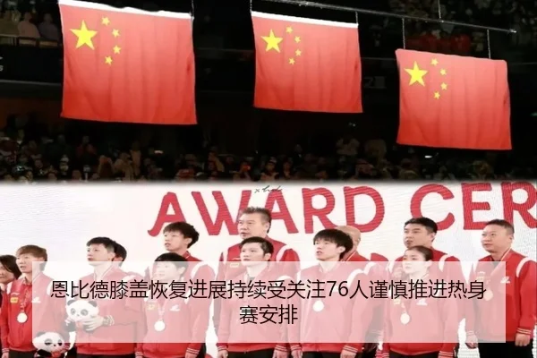 恩比德膝盖恢复进展持续受关注76人谨慎推进热身赛安排