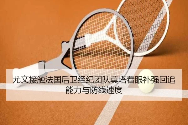 尤文接触法国后卫经纪团队莫塔着眼补强回追能力与防线速度